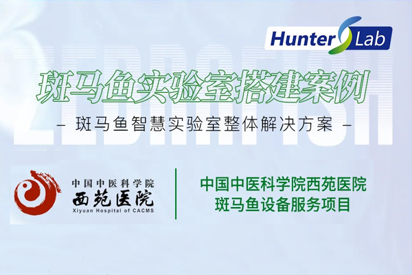 项目案例丨环特助力中国中医科学院西苑医院建成斑马鱼研究平台，推动中医药现代化研究